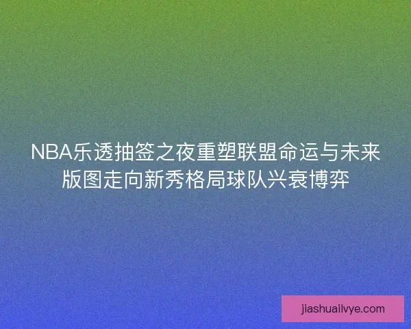 NBA乐透抽签之夜重塑联盟命运与未来版图走向新秀格局球队兴衰博弈 NBA乐透抽签之夜重塑联盟命运与未来版图走向新秀格局球队兴衰博弈