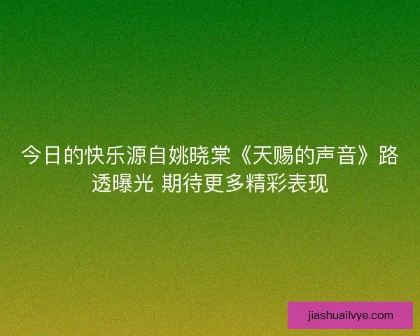 今日的快乐源自姚晓棠《天赐的声音》路透曝光 期待更多精彩表现 今日的快乐源自姚晓棠《天赐的声音》路透曝光 期待更多精彩表现