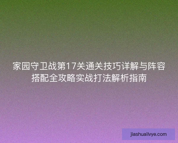 家园守卫战第17关通关技巧详解与阵容搭配全攻略实战打法解析指南