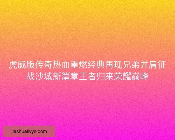 虎威版传奇热血重燃经典再现兄弟并肩征战沙城新篇章王者归来荣耀巅峰 虎威版传奇热血重燃经典再现兄弟并肩征战沙城新篇章王者归来荣耀巅峰