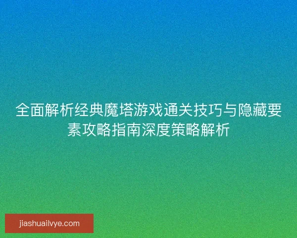 全面解析经典魔塔游戏通关技巧与隐藏要素攻略指南深度策略解析 全面解析经典魔塔游戏通关技巧与隐藏要素攻略指南深度策略解析