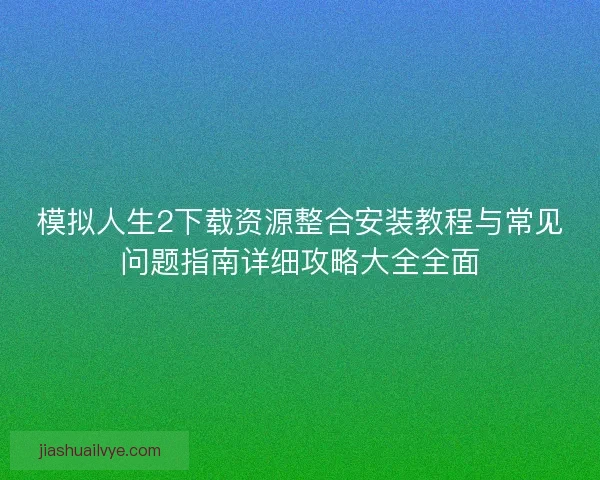 模拟人生2下载资源整合安装教程与常见问题指南详细攻略大全全面 模拟人生2下载资源整合安装教程与常见问题指南详细攻略大全全面