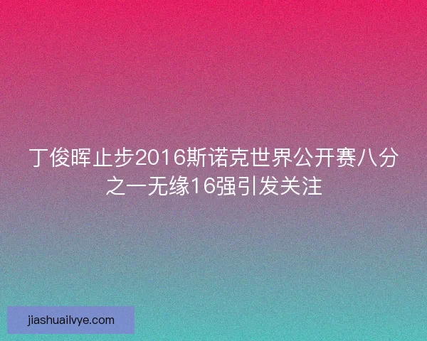 丁俊晖止步2016斯诺克世界公开赛八分之一无缘16强引发关注 丁俊晖止步2016斯诺克世界公开赛八分之一无缘16强引发关注