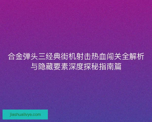 合金弹头三经典街机射击热血闯关全解析与隐藏要素深度探秘指南篇 合金弹头三经典街机射击热血闯关全解析与隐藏要素深度探秘指南篇