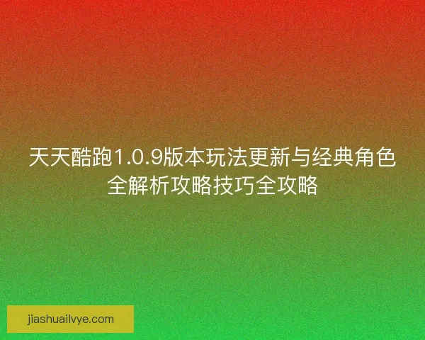 天天酷跑1.0.9版本玩法更新与经典角色全解析攻略技巧全攻略
