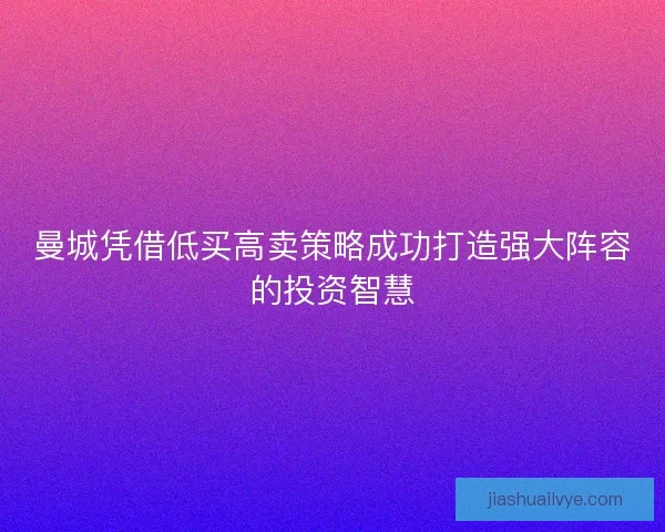 曼城凭借低买高卖策略成功打造强大阵容的投资智慧