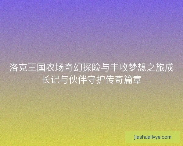 洛克王国农场奇幻探险与丰收梦想之旅成长记与伙伴守护传奇篇章