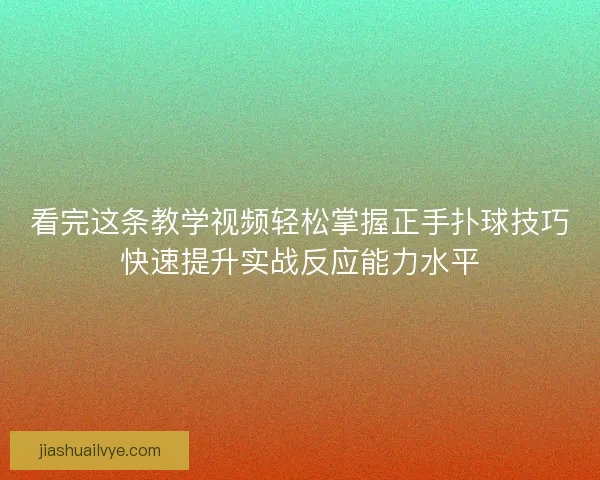 看完这条教学视频轻松掌握正手扑球技巧快速提升实战反应能力水平