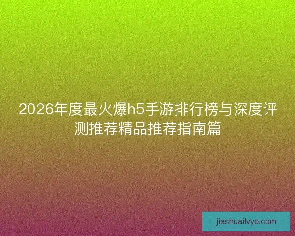 2026年度最火爆h5手游排行榜与深度评测推荐精品推荐指南篇 2026年度最火爆h5手游排行榜与深度评测推荐精品推荐指南篇