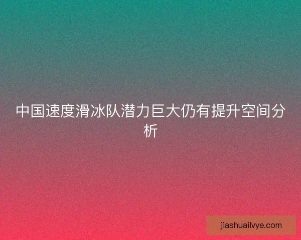 中国速度滑冰队潜力巨大仍有提升空间分析