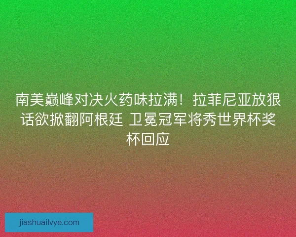 南美巅峰对决火药味拉满！拉菲尼亚放狠话欲掀翻阿根廷 卫冕冠军将秀世界杯奖杯回应