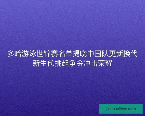 多哈游泳世锦赛名单揭晓中国队更新换代新生代挑起争金冲击荣耀