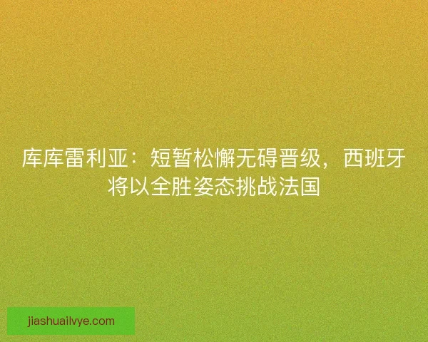 库库雷利亚：短暂松懈无碍晋级，西班牙将以全胜姿态挑战法国