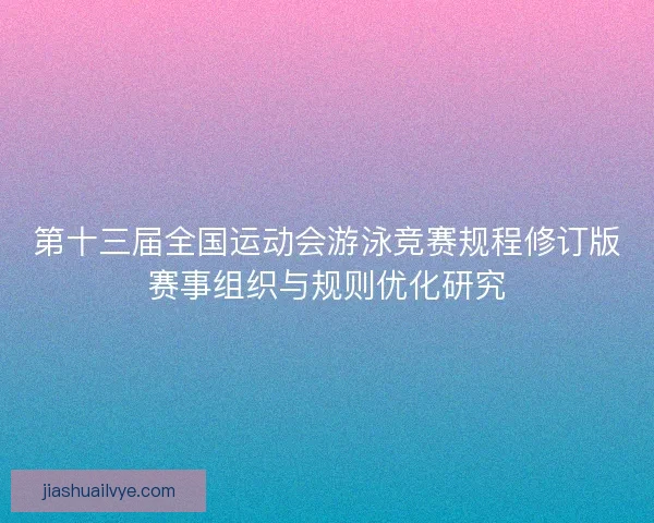 第十三届全国运动会游泳竞赛规程修订版赛事组织与规则优化研究