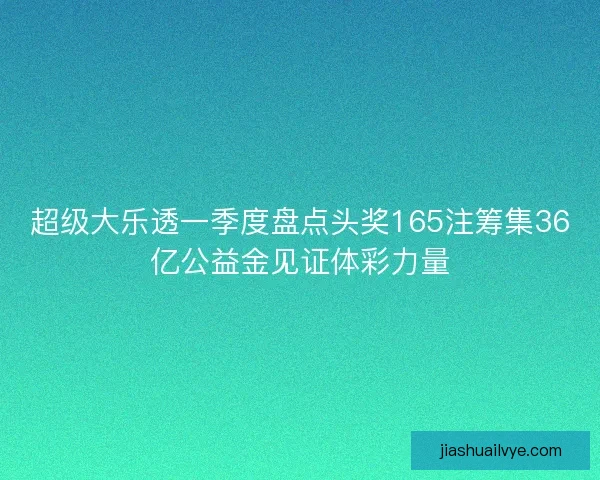 超级大乐透一季度盘点头奖165注筹集36亿公益金见证体彩力量