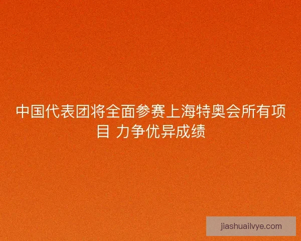 中国代表团将全面参赛上海特奥会所有项目 力争优异成绩