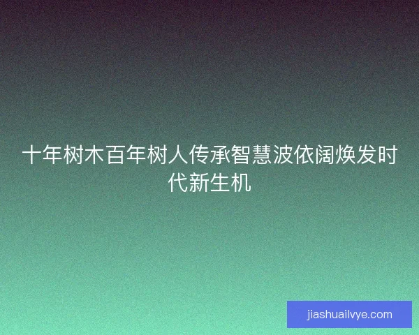十年树木百年树人传承智慧波依阔焕发时代新生机 十年树木百年树人传承智慧波依阔焕发时代新生机