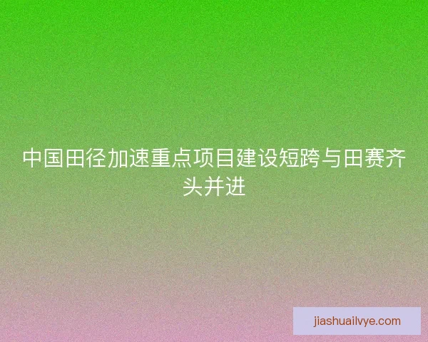 中国田径加速重点项目建设短跨与田赛齐头并进 中国田径加速重点项目建设短跨与田赛齐头并进